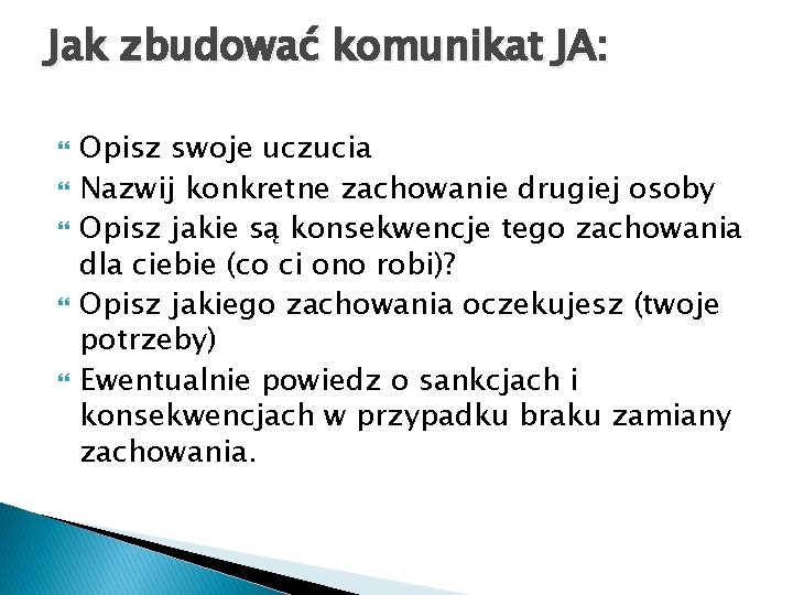 Jak zbudować komunikat JA: Opisz swoje uczucia Nazwij konkretne zachowanie drugiej osoby Opisz jakie