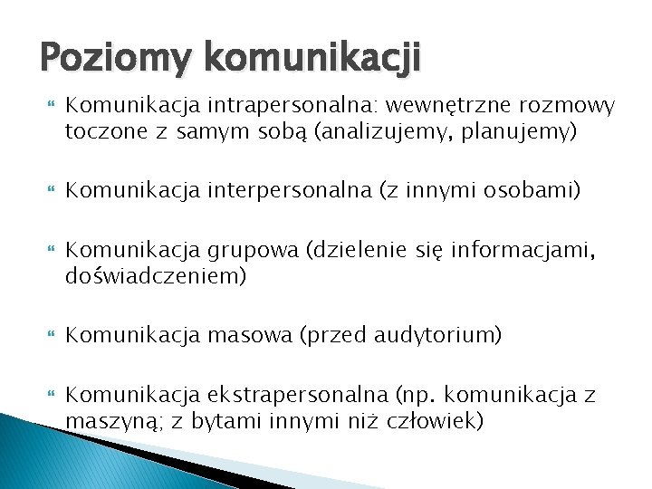 Poziomy komunikacji Komunikacja intrapersonalna: wewnętrzne rozmowy toczone z samym sobą (analizujemy, planujemy) Komunikacja interpersonalna