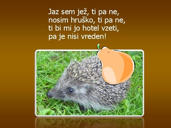 Jaz sem jež, ti pa ne, nosim hruško, ti pa ne, ti bi mi