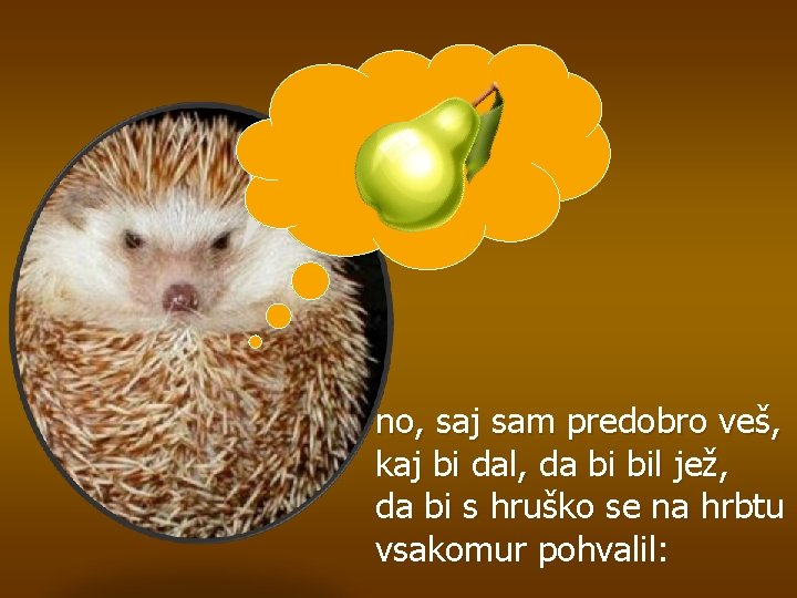 no, saj sam predobro veš, kaj bi dal, da bi bil jež, da bi