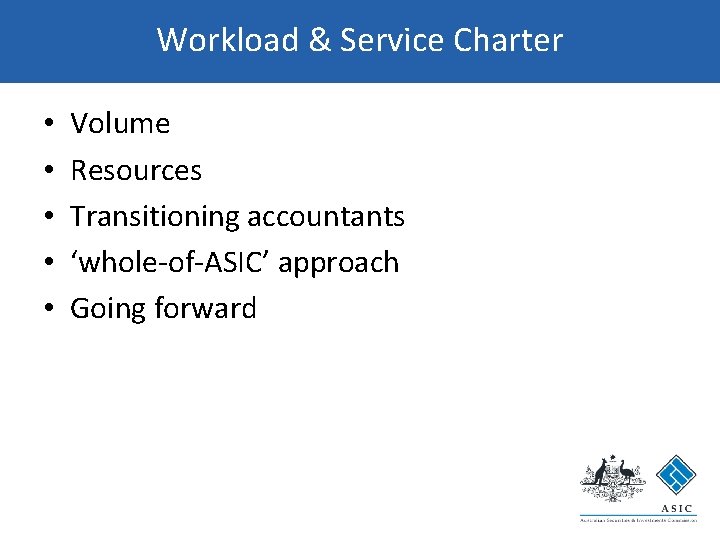 Workload & Service Charter • • • Volume Resources Transitioning accountants ‘whole-of-ASIC’ approach Going