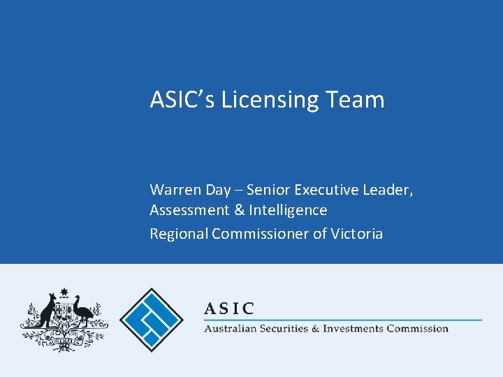 ASIC’s Licensing Team Warren Day – Senior Executive Leader, Assessment & Intelligence Regional Commissioner