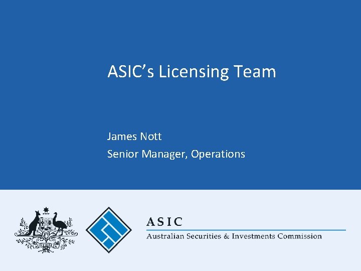 ASIC’s Licensing Team James Nott Senior Manager, Operations 