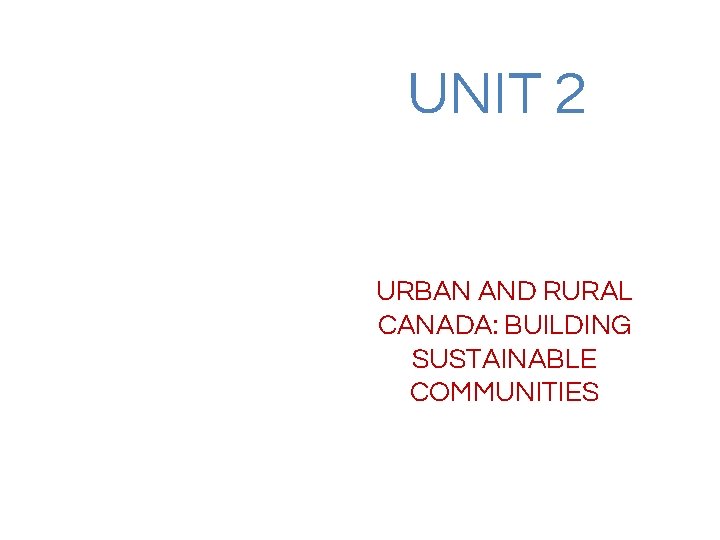 UNIT 2 URBAN AND RURAL CANADA: BUILDING SUSTAINABLE COMMUNITIES 