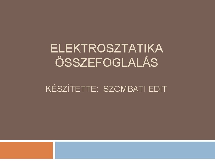 ELEKTROSZTATIKA ÖSSZEFOGLALÁS KÉSZÍTETTE: SZOMBATI EDIT 