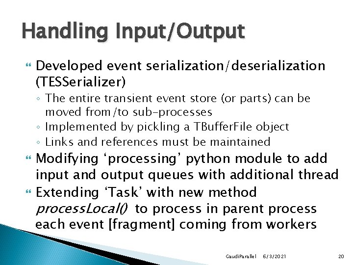 Handling Input/Output Developed event serialization/deserialization (TESSerializer) ◦ The entire transient event store (or parts) Handling Input/Output Developed event serialization/deserialization (TESSerializer) ◦ The entire transient event store (or parts)