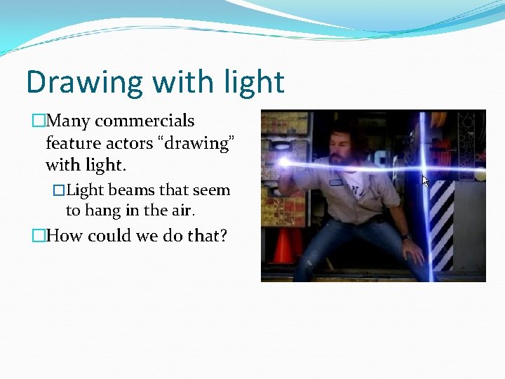 Drawing with light �Many commercials feature actors “drawing” with light. �Light beams that seem