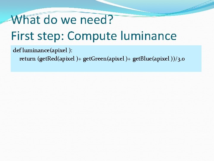 What do we need? First step: Compute luminance def luminance(apixel ): return (get. Red(apixel
