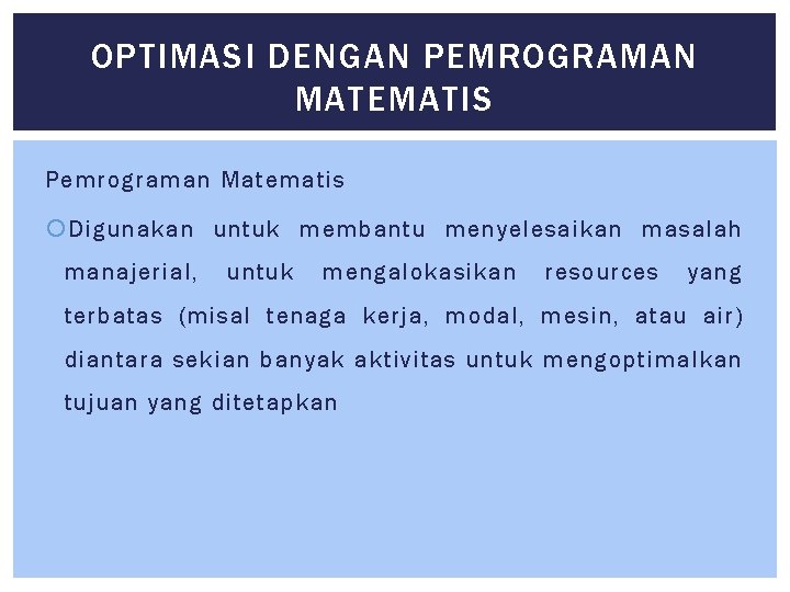OPTIMASI DENGAN PEMROGRAMAN MATEMATIS Pemrograman Matematis Digunakan untuk membantu menyelesaikan masalah manajerial, untuk mengalokasikan