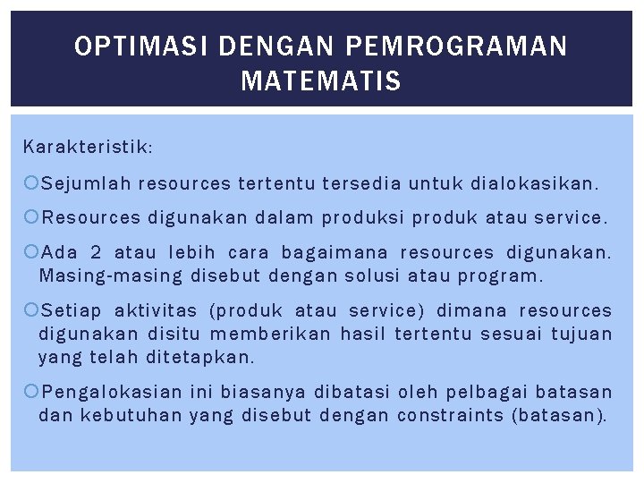 OPTIMASI DENGAN PEMROGRAMAN MATEMATIS Karakteristik: Sejumlah resources tertentu tersedia untuk dialokasikan. Resources digunakan dalam