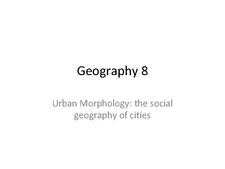 Geography 8 Urban Morphology: the social geography of cities 