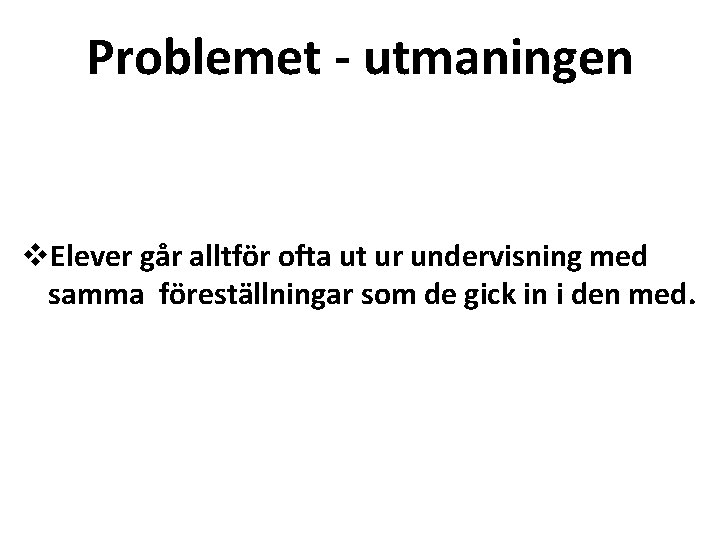 Problemet - utmaningen v. Elever går alltför ofta ut ur undervisning med samma föreställningar