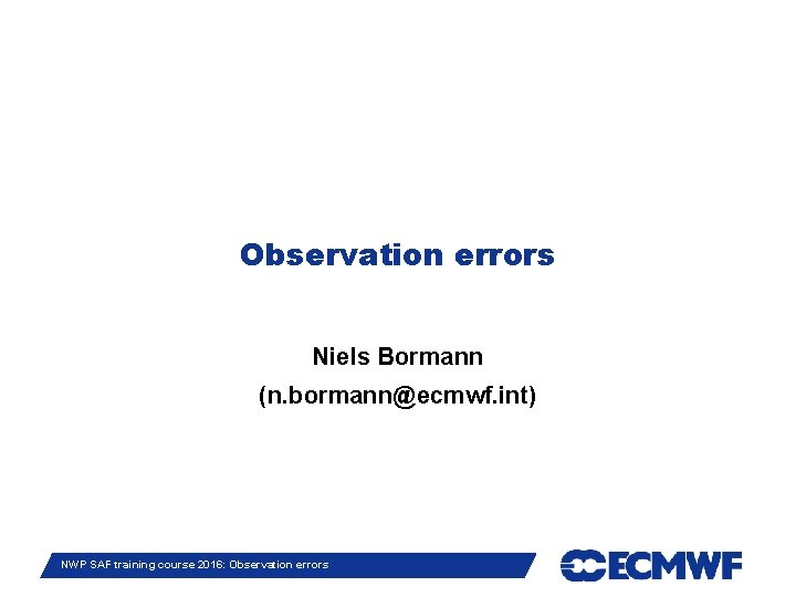 Observation errors Niels Bormann (n. bormann@ecmwf. int) Slide 1 NWP SAF training course 2016: