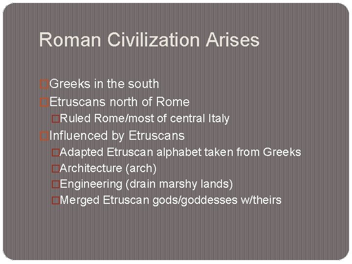 Roman Civilization Arises �Greeks in the south �Etruscans north of Rome �Ruled Rome/most of