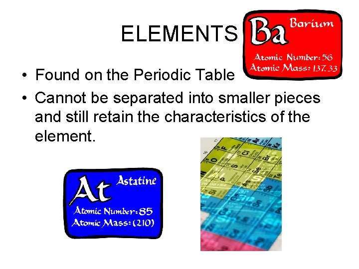 ELEMENTS • Found on the Periodic Table • Cannot be separated into smaller pieces