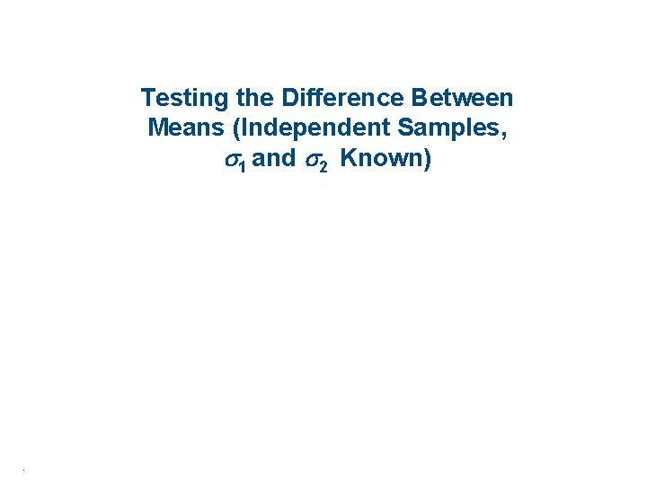 Testing the Difference Between Means (Independent Samples, 1 and 2 Known) . 