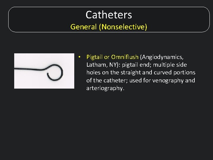 Catheters General (Nonselective) • Pigtail or Omniflush (Angiodynamics, Latham, NY): pigtail end; multiple side