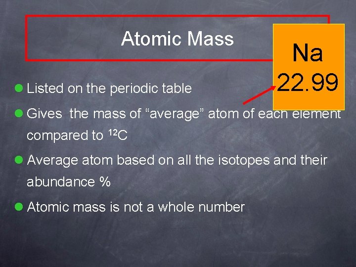 Atomic Mass l Listed on the periodic table Na 22. 99 l Gives the