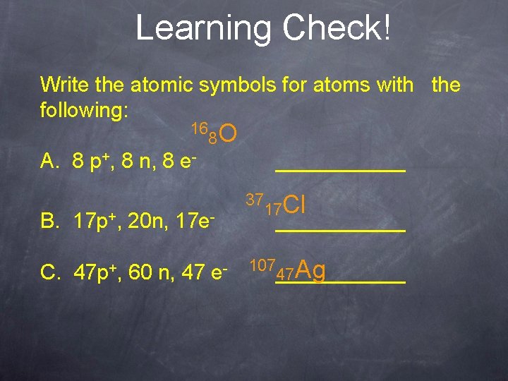 Learning Check! Write the atomic symbols for atoms with the following: 16 8 O