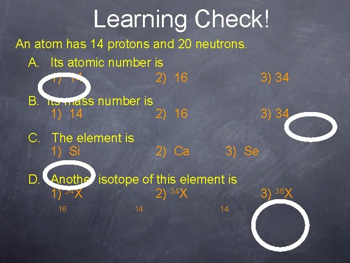 Learning Check! An atom has 14 protons and 20 neutrons. A. Its atomic number
