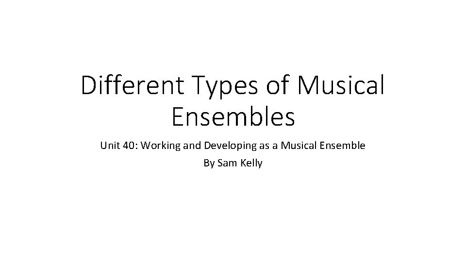 Different Types of Musical Ensembles Unit 40: Working and Developing as a Musical Ensemble