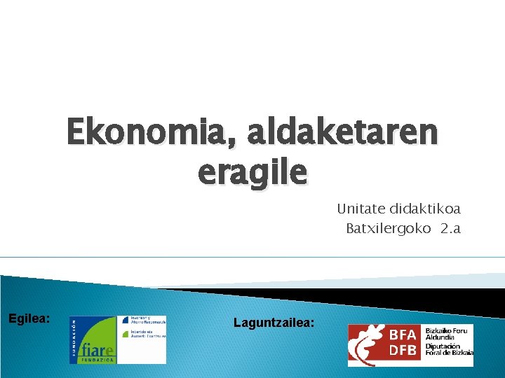 Ekonomia, aldaketaren eragile Unitate didaktikoa Batxilergoko 2. a Egilea: Laguntzailea: 