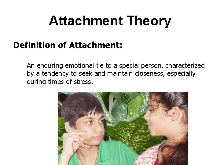 Attachment Theory Definition of Attachment: An enduring emotional tie to a special person, characterized