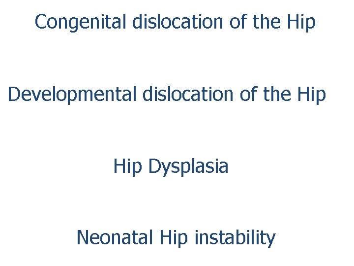 Congenital dislocation of the Hip Developmental dislocation of the Hip Dysplasia Neonatal Hip instability