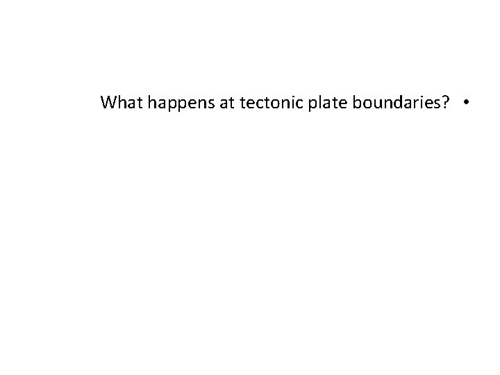 What happens at tectonic plate boundaries? • What happens at tectonic plate boundaries? •