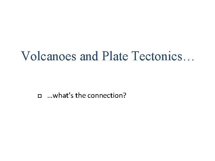 Volcanoes and Plate Tectonics… …what’s the connection? Volcanoes and Plate Tectonics… …what’s the connection?