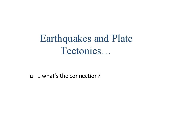 Earthquakes and Plate Tectonics… …what’s the connection? Earthquakes and Plate Tectonics… …what’s the connection?