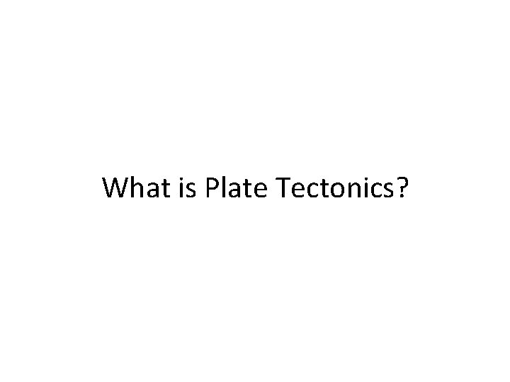 What is Plate Tectonics? What is Plate Tectonics?