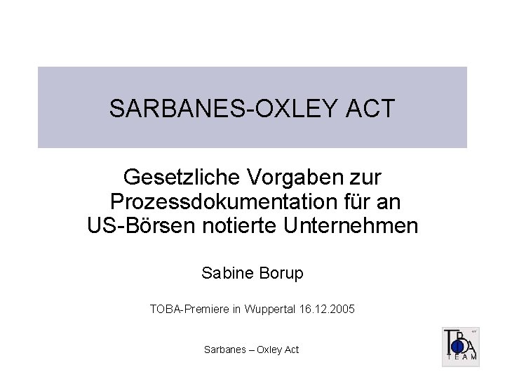 SARBANES-OXLEY ACT Gesetzliche Vorgaben zur Prozessdokumentation für an US-Börsen notierte Unternehmen Sabine Borup TOBA-Premiere