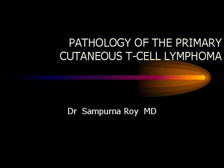 PATHOLOGY OF THE PRIMARY CUTANEOUS T-CELL LYMPHOMA Dr Sampurna Roy MD 