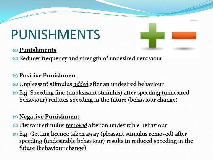 PUNISHMENTS Punishments Reduces frequency and strength of undesired behaviour Positive Punishment Unpleasant stimulus added