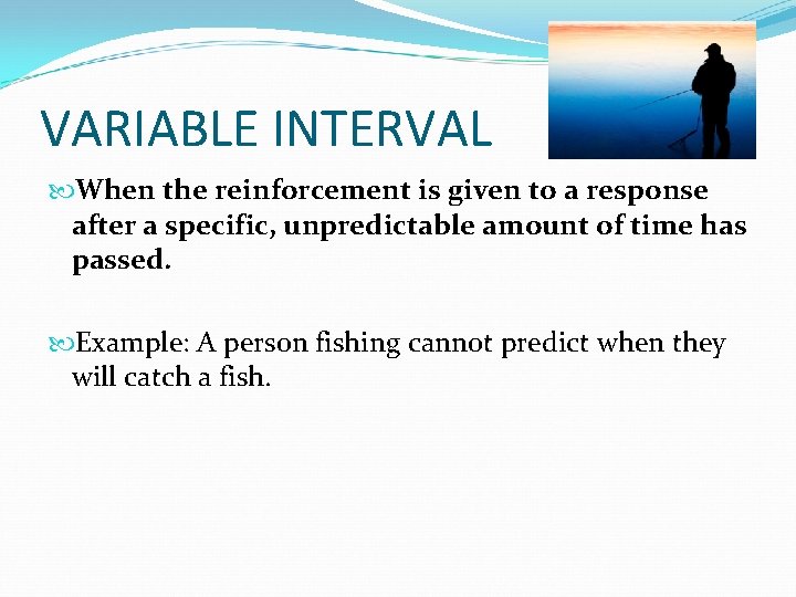 VARIABLE INTERVAL When the reinforcement is given to a response after a specific, unpredictable