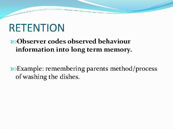 RETENTION Observer codes observed behaviour information into long term memory. Example: remembering parents method/process