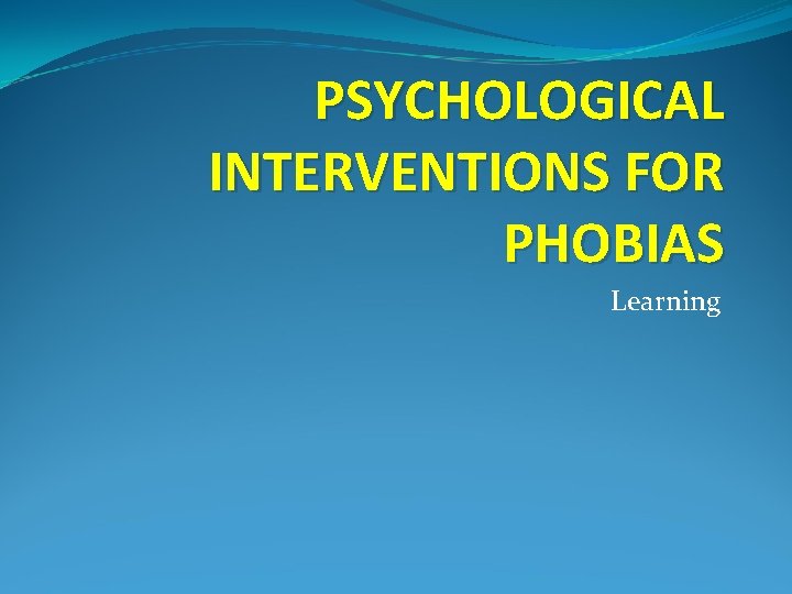 PSYCHOLOGICAL INTERVENTIONS FOR PHOBIAS Learning 