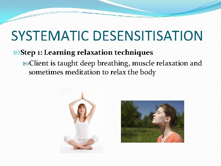 SYSTEMATIC DESENSITISATION Step 1: Learning relaxation techniques Client is taught deep breathing, muscle relaxation