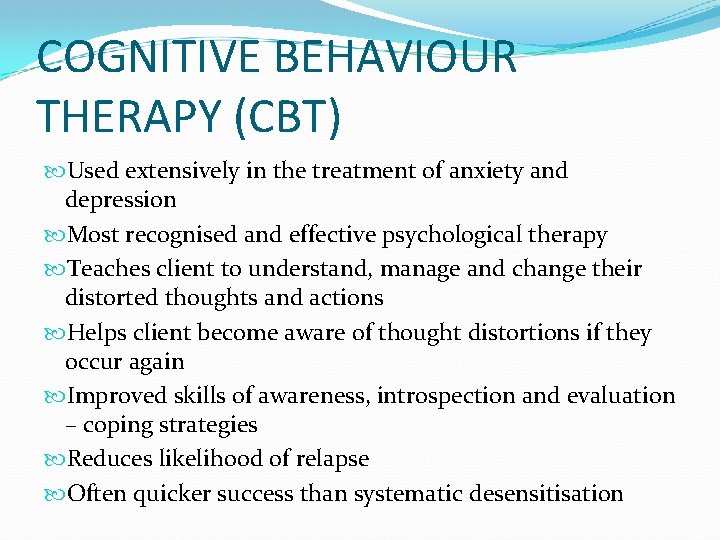 COGNITIVE BEHAVIOUR THERAPY (CBT) Used extensively in the treatment of anxiety and depression Most
