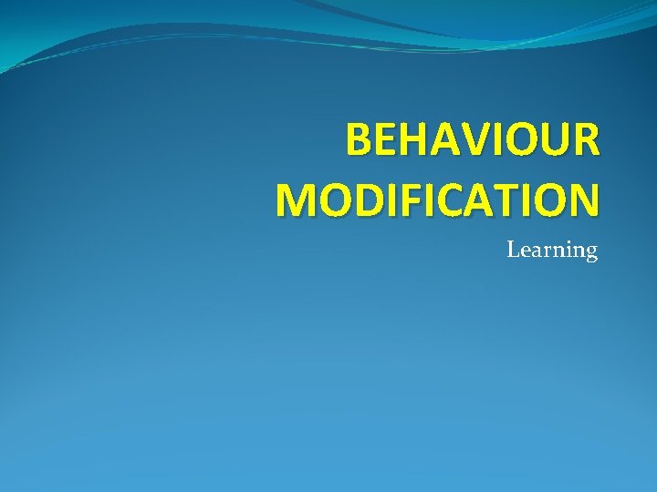 BEHAVIOUR MODIFICATION Learning 