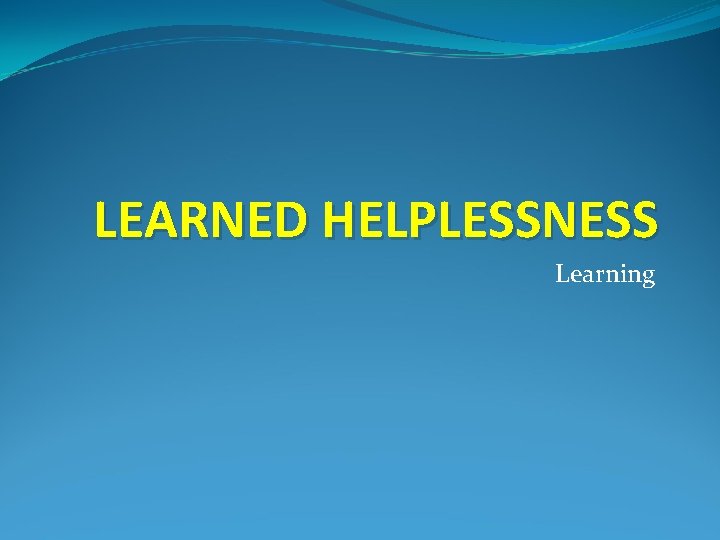 LEARNED HELPLESSNESS Learning 