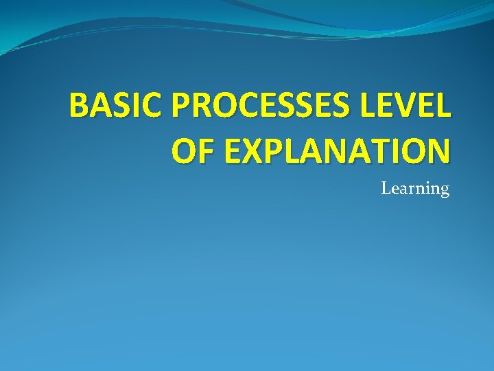 BASIC PROCESSES LEVEL OF EXPLANATION Learning 