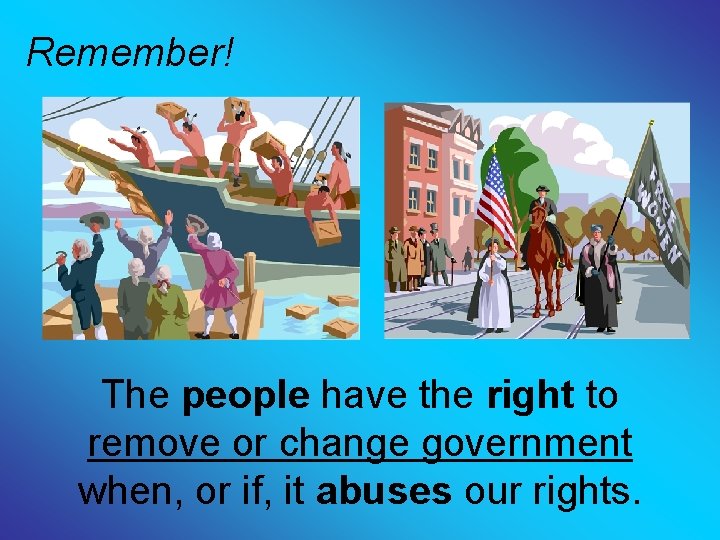 Remember! The people have the right to remove or change government when, or if,