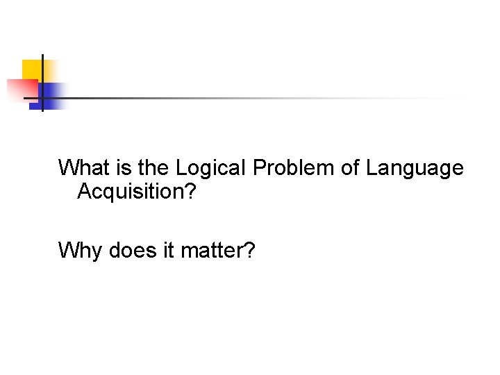 What is the Logical Problem of Language Acquisition? Why does it matter? 