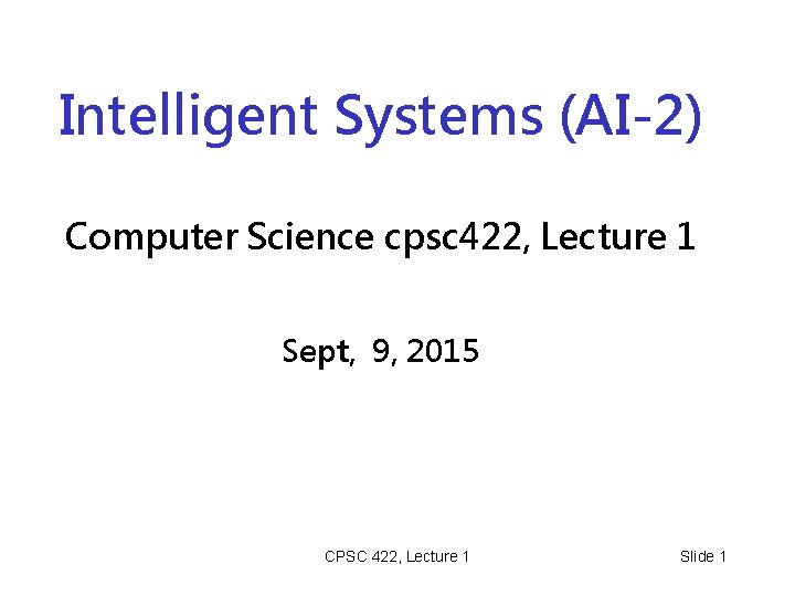 Intelligent Systems (AI-2) Computer Science cpsc 422, Lecture 1 Sept, 9, 2015 CPSC 422,