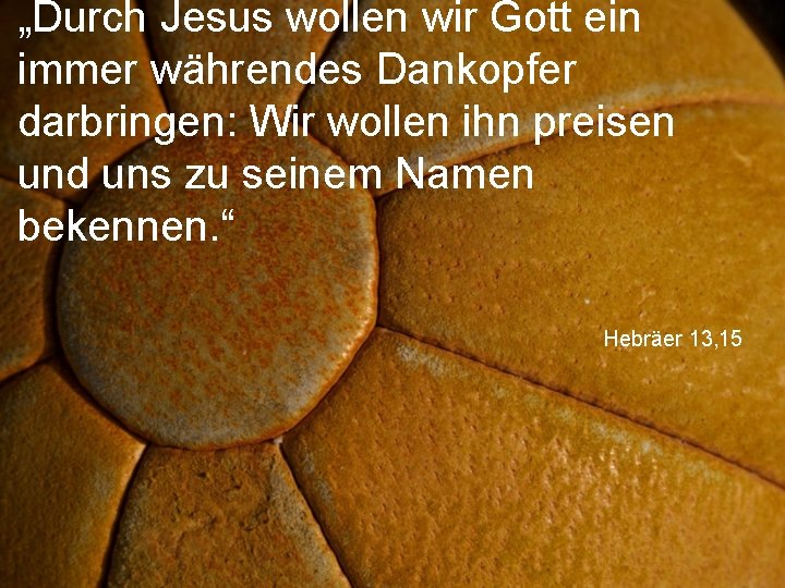 „Durch Jesus wollen wir Gott ein immer währendes Dankopfer darbringen: Wir wollen ihn preisen