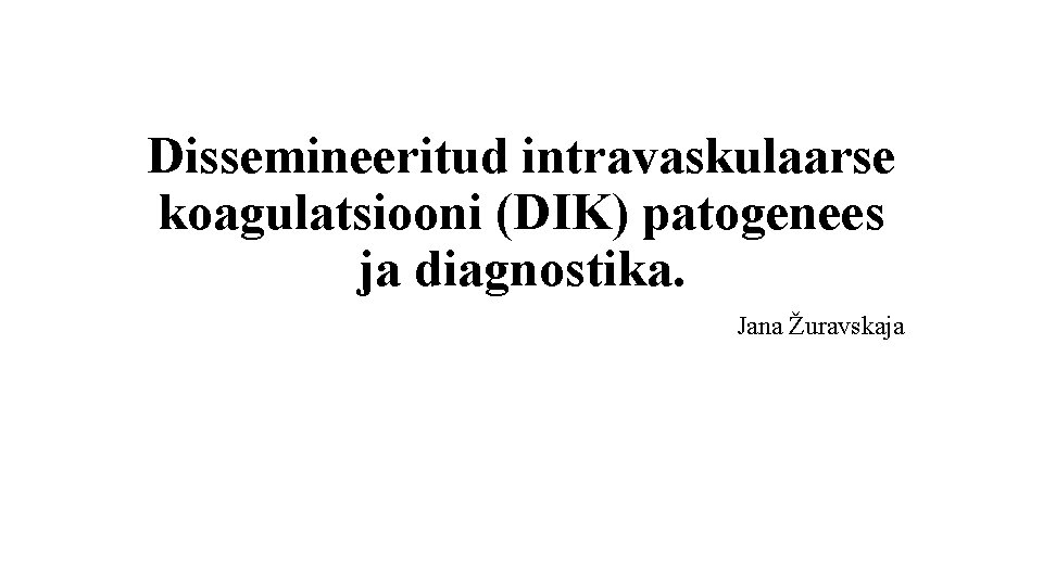 Dissemineeritud intravaskulaarse koagulatsiooni (DIK) patogenees ja diagnostika. Jana Žuravskaja 
