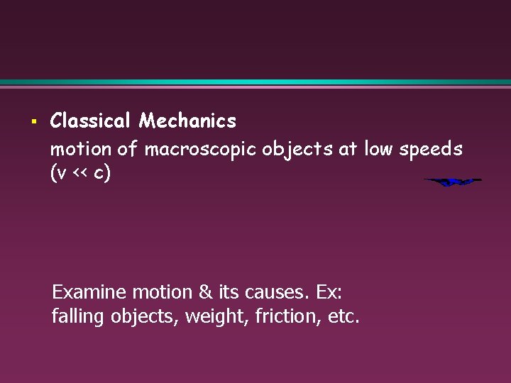 § Classical Mechanics motion of macroscopic objects at low speeds (v << c) Examine