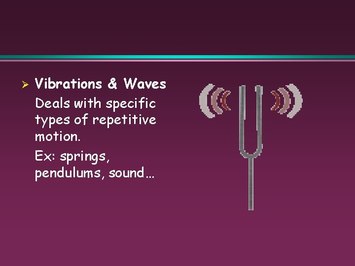 Ø Vibrations & Waves Deals with specific types of repetitive motion. Ex: springs, pendulums,